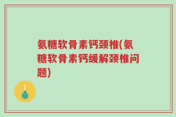 氨糖软骨素钙颈椎(氨糖软骨素钙缓解颈椎问题)-第1张图片-超越 氨糖软骨素钙颈椎(氨糖软骨素钙缓解颈椎问题)-第1张图片-超越