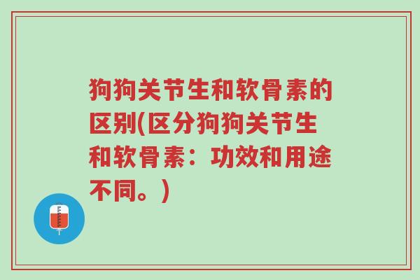 狗狗关节生和软骨素的区别(区分狗狗关节生和软骨素:功效和用途不同。)-第1张图片-超越 狗狗关节生和软骨素的区别(区分狗狗关节生和软骨素:功效和用途不同。)-第1张图片-超越