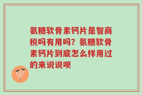 氨糖软骨素钙片是智商税吗有用吗?氨糖软骨素钙片到底怎么样用过的来说说呗-第1张图片-超越 氨糖软骨素钙片是智商税吗有用吗?氨糖软骨素钙片到底怎么样用过的来说说呗-第1张图片-超越