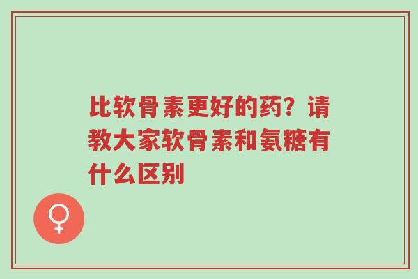 比软骨素更好的药?请教大家软骨素和氨糖有什么区别-第1张图片-超越 比软骨素更好的药?请教大家软骨素和氨糖有什么区别-第1张图片-超越
