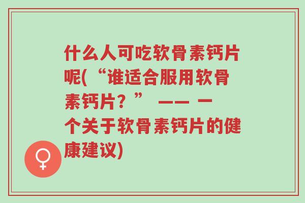 什么人可吃软骨素钙片呢(“谁适合服用软骨素钙片?” —— 一个关于软骨素钙片的健康建议)-第1张图片-超越 什么人可吃软骨素钙片呢(“谁适合服用软骨素钙片?” —— 一个关于软骨素钙片的健康建议)-第1张图片-超越