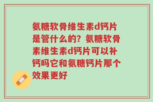 氨糖软骨维生素d钙片是管什么的?氨糖软骨素维生素d钙片可以补钙吗它和氨糖钙片那个效果更好-第1张图片-超越 氨糖软骨维生素d钙片是管什么的?氨糖软骨素维生素d钙片可以补钙吗它和氨糖钙片那个效果更好-第1张图片-超越
