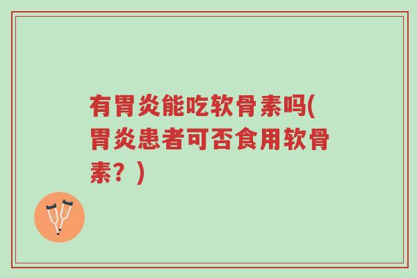 有胃炎能吃软骨素吗(胃炎患者可否食用软骨素?)-第1张图片-超越 有胃炎能吃软骨素吗(胃炎患者可否食用软骨素?)-第1张图片-超越