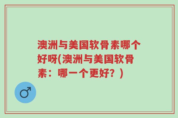 澳洲与美国软骨素哪个好呀(澳洲与美国软骨素:哪一个更好?)-第1张图片-超越 澳洲与美国软骨素哪个好呀(澳洲与美国软骨素:哪一个更好?)-第1张图片-超越