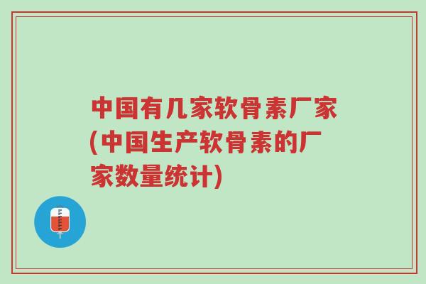 中国有几家软骨素厂家(中国生产软骨素的厂家数量统计)-第1张图片-超越 中国有几家软骨素厂家(中国生产软骨素的厂家数量统计)-第1张图片-超越