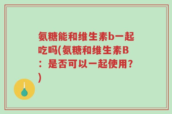 氨糖能和维生素b一起吃吗(氨糖和维生素B:是否可以一起使用?)-第1张图片-超越 氨糖能和维生素b一起吃吗(氨糖和维生素B:是否可以一起使用?)-第1张图片-超越