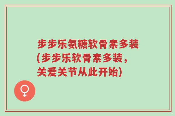 步步乐氨糖软骨素多装(步步乐软骨素多装,关爱关节从此开始)-第1张图片-超越 步步乐氨糖软骨素多装(步步乐软骨素多装,关爱关节从此开始)-第1张图片-超越