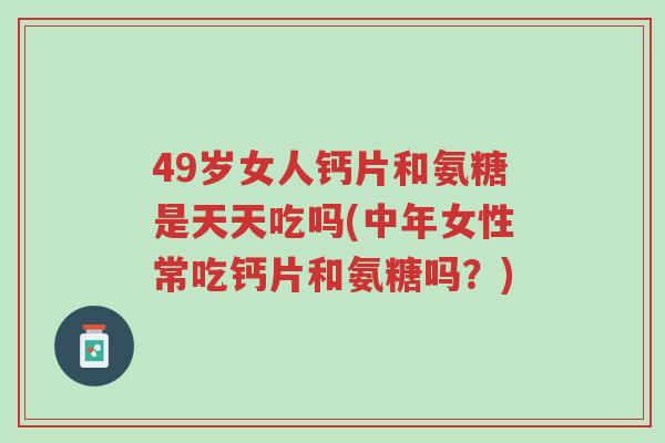 49岁女人钙片和氨糖是天天吃吗(中年女性常吃钙片和氨糖吗?)-第1张图片-超越 49岁女人钙片和氨糖是天天吃吗(中年女性常吃钙片和氨糖吗?)-第1张图片-超越