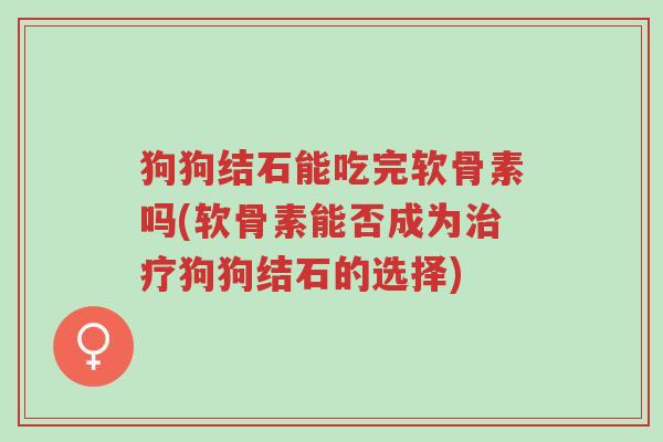 狗狗结石能吃完软骨素吗(软骨素能否成为治疗狗狗结石的选择)-第1张图片-超越 狗狗结石能吃完软骨素吗(软骨素能否成为治疗狗狗结石的选择)-第1张图片-超越