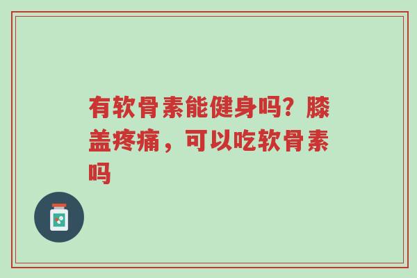 有软骨素能健身吗?膝盖疼痛,可以吃软骨素吗-第1张图片-超越 有软骨素能健身吗?膝盖疼痛,可以吃软骨素吗-第1张图片-超越