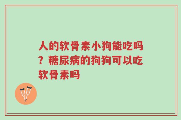 人的软骨素小狗能吃吗?糖尿病的狗狗可以吃软骨素吗-第1张图片-超越 人的软骨素小狗能吃吗?糖尿病的狗狗可以吃软骨素吗-第1张图片-超越