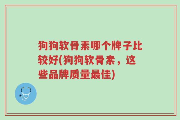 狗狗软骨素哪个牌子比较好(狗狗软骨素,这些品牌质量最佳)-第1张图片-超越 狗狗软骨素哪个牌子比较好(狗狗软骨素,这些品牌质量最佳)-第1张图片-超越