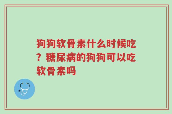 狗狗软骨素什么时候吃？糖尿病的狗狗可以吃软骨素吗-第1张图片-超越