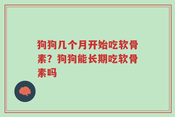 狗狗几个月开始吃软骨素？狗狗能长期吃软骨素吗-第1张图片-超越