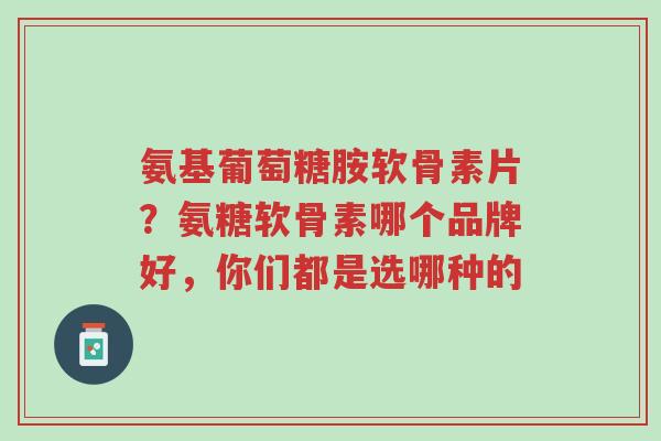 氨基葡萄糖胺软骨素片?氨糖软骨素哪个品牌好,你们都是选哪种的-第1张图片-超越 氨基葡萄糖胺软骨素片?氨糖软骨素哪个品牌好,你们都是选哪种的-第1张图片-超越