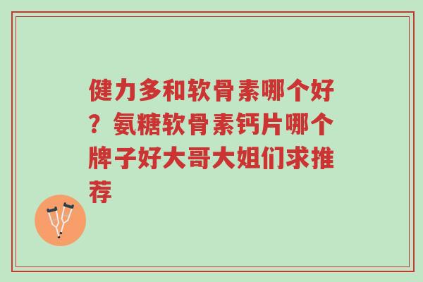 健力多和软骨素哪个好?氨糖软骨素钙片哪个牌子好大哥大姐们求推荐-第1张图片-超越 健力多和软骨素哪个好?氨糖软骨素钙片哪个牌子好大哥大姐们求推荐-第1张图片-超越