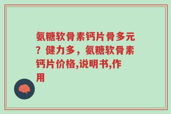 氨糖软骨素钙片骨多元?健力多,氨糖软骨素钙片价格,说明书,作用-第1张图片-超越 氨糖软骨素钙片骨多元?健力多,氨糖软骨素钙片价格,说明书,作用-第1张图片-超越
