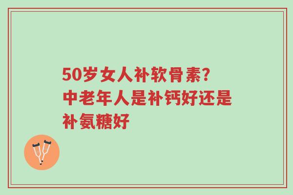50岁女人补软骨素?中老年人是补钙好还是补氨糖好-第1张图片-超越 50岁女人补软骨素?中老年人是补钙好还是补氨糖好-第1张图片-超越