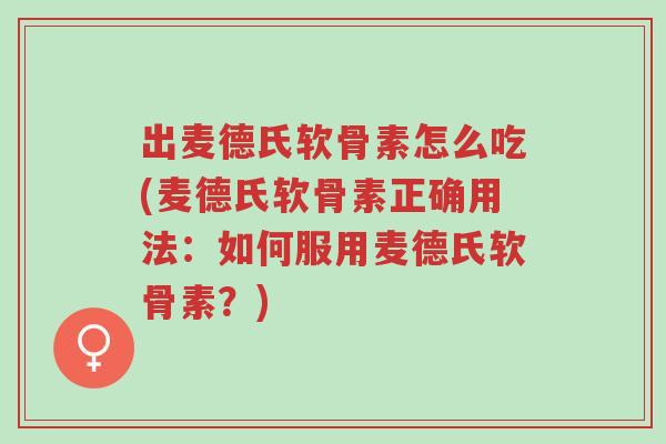 出麦德氏软骨素怎么吃(麦德氏软骨素正确用法：如何服用麦德氏软骨素？)-第1张图片-超越