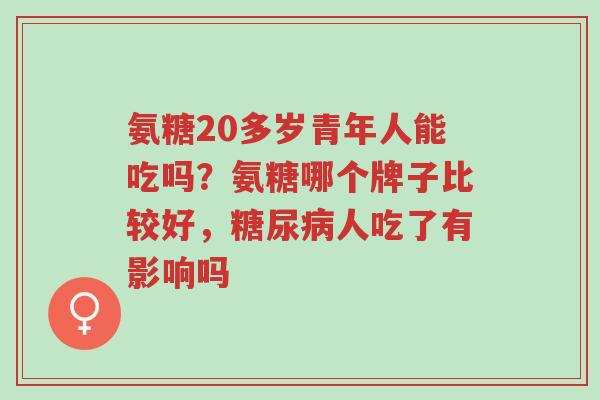氨糖20多岁青年人能吃吗?氨糖哪个牌子比较好,糖尿病人吃了有影响吗-第1张图片-超越 氨糖20多岁青年人能吃吗?氨糖哪个牌子比较好,糖尿病人吃了有影响吗-第1张图片-超越
