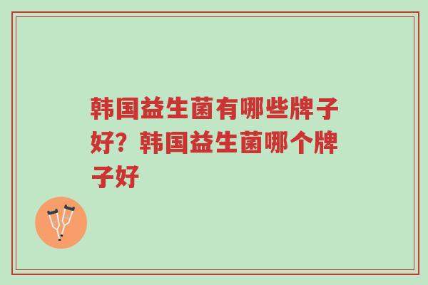 韩国益生菌有哪些牌子好?韩国益生菌哪个牌子好-第1张图片-超越 韩国益生菌有哪些牌子好?韩国益生菌哪个牌子好-第1张图片-超越