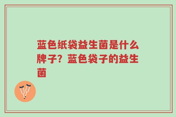 蓝色纸袋益生菌是什么牌子?蓝色袋子的益生菌-第1张图片-超越 蓝色纸袋益生菌是什么牌子?蓝色袋子的益生菌-第1张图片-超越