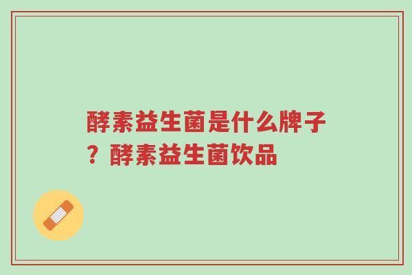 酵素益生菌是什么牌子?酵素益生菌饮品-第1张图片-超越 酵素益生菌是什么牌子?酵素益生菌饮品-第1张图片-超越