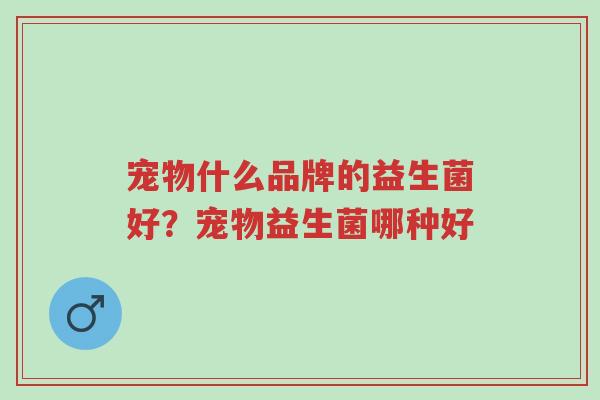 宠物什么品牌的益生菌好？宠物益生菌哪种好-第1张图片-超越