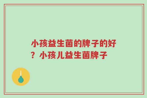 小孩益生菌的牌子的好?小孩儿益生菌牌子-第1张图片-超越 小孩益生菌的牌子的好?小孩儿益生菌牌子-第1张图片-超越