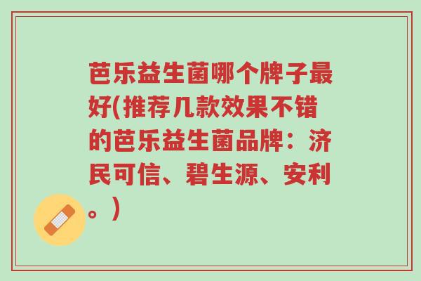 芭乐益生菌哪个牌子最好(推荐几款效果不错的芭乐益生菌品牌:济民可信、碧生源、安利。)-第1张图片-超越 芭乐益生菌哪个牌子最好(推荐几款效果不错的芭乐益生菌品牌:济民可信、碧生源、安利。)-第1张图片-超越