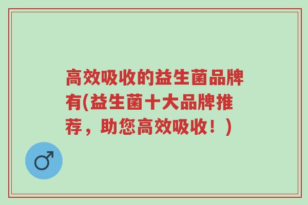 高效吸收的益生菌品牌有(益生菌十大品牌推荐,助您高效吸收!)-第1张图片-超越 高效吸收的益生菌品牌有(益生菌十大品牌推荐,助您高效吸收!)-第1张图片-超越