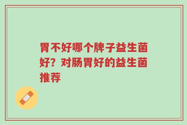 胃不好哪个牌子益生菌好?对肠胃好的益生菌推荐-第1张图片-超越 胃不好哪个牌子益生菌好?对肠胃好的益生菌推荐-第1张图片-超越