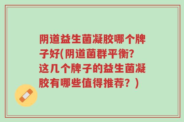 阴道益生菌凝胶哪个牌子好(阴道菌群平衡?这几个牌子的益生菌凝胶有哪些值得推荐?)-第1张图片-超越 阴道益生菌凝胶哪个牌子好(阴道菌群平衡?这几个牌子的益生菌凝胶有哪些值得推荐?)-第1张图片-超越