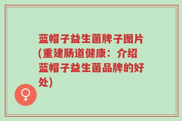 蓝帽子益生菌牌子图片(重建肠道健康:介绍蓝帽子益生菌品牌的好处)-第1张图片-超越 蓝帽子益生菌牌子图片(重建肠道健康:介绍蓝帽子益生菌品牌的好处)-第1张图片-超越