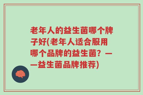 老年人的益生菌哪个牌子好(老年人适合服用哪个品牌的益生菌?——益生菌品牌推荐)-第1张图片-超越 老年人的益生菌哪个牌子好(老年人适合服用哪个品牌的益生菌?——益生菌品牌推荐)-第1张图片-超越