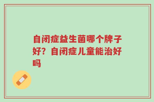 自闭症益生菌哪个牌子好?自闭症儿童能治好吗-第1张图片-超越 自闭症益生菌哪个牌子好?自闭症儿童能治好吗-第1张图片-超越