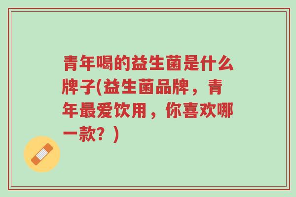 青年喝的益生菌是什么牌子(益生菌品牌,青年最爱饮用,你喜欢哪一款?)-第1张图片-超越 青年喝的益生菌是什么牌子(益生菌品牌,青年最爱饮用,你喜欢哪一款?)-第1张图片-超越