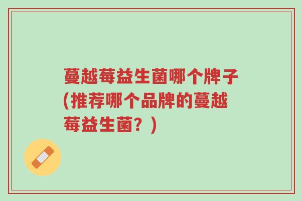 蔓越莓益生菌哪个牌子(推荐哪个品牌的蔓越莓益生菌?)-第1张图片-超越 蔓越莓益生菌哪个牌子(推荐哪个品牌的蔓越莓益生菌?)-第1张图片-超越