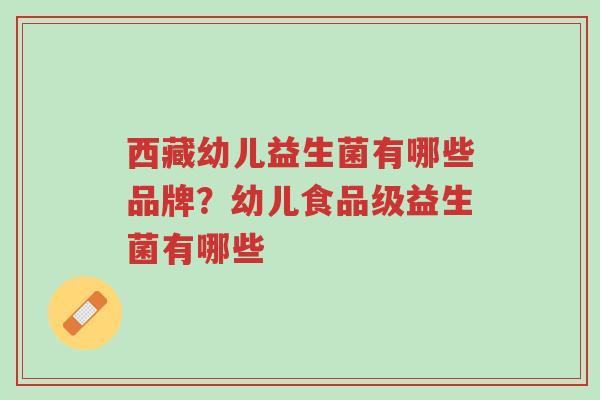 西藏幼儿益生菌有哪些品牌?幼儿食品级益生菌有哪些-第1张图片-超越 西藏幼儿益生菌有哪些品牌?幼儿食品级益生菌有哪些-第1张图片-超越