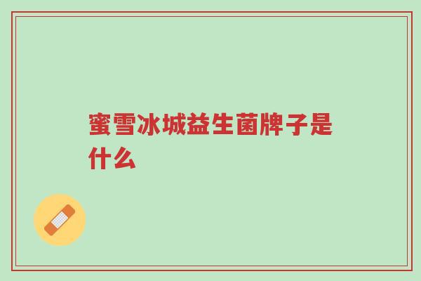蜜雪冰城益生菌牌子是什么-第1张图片-超越 蜜雪冰城益生菌牌子是什么-第1张图片-超越