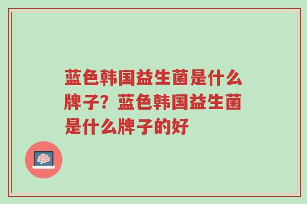 蓝色韩国益生菌是什么牌子?蓝色韩国益生菌是什么牌子的好-第1张图片-超越 蓝色韩国益生菌是什么牌子?蓝色韩国益生菌是什么牌子的好-第1张图片-超越