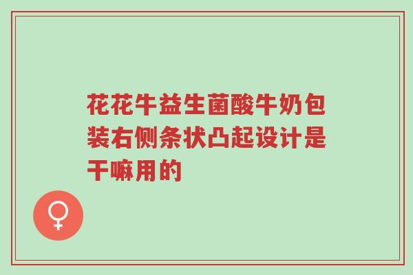 花花牛益生菌酸牛奶包装右侧条状凸起设计是干嘛用的-第1张图片-超越 花花牛益生菌酸牛奶包装右侧条状凸起设计是干嘛用的-第1张图片-超越