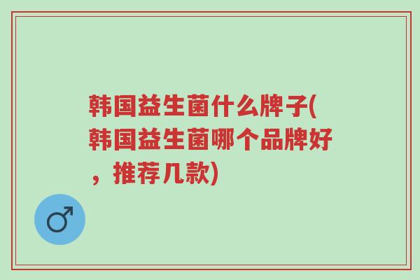 韩国益生菌什么牌子(韩国益生菌哪个品牌好,推荐几款)-第1张图片-超越 韩国益生菌什么牌子(韩国益生菌哪个品牌好,推荐几款)-第1张图片-超越