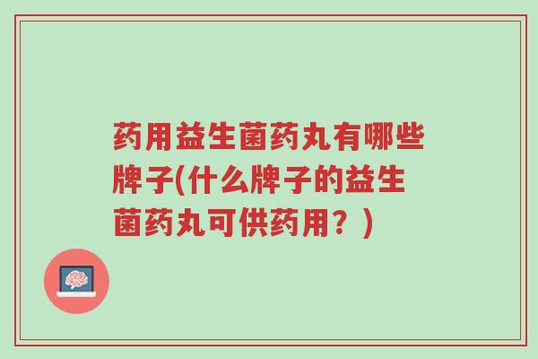 药用益生菌药丸有哪些牌子(什么牌子的益生菌药丸可供药用？)-第1张图片-超越
