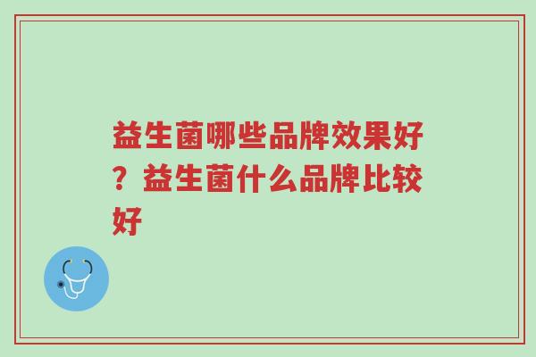 益生菌哪些品牌效果好?益生菌什么品牌比较好-第1张图片-超越 益生菌哪些品牌效果好?益生菌什么品牌比较好-第1张图片-超越