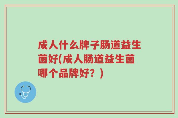 成人什么牌子肠道益生菌好(成人肠道益生菌哪个品牌好?)-第1张图片-超越 成人什么牌子肠道益生菌好(成人肠道益生菌哪个品牌好?)-第1张图片-超越