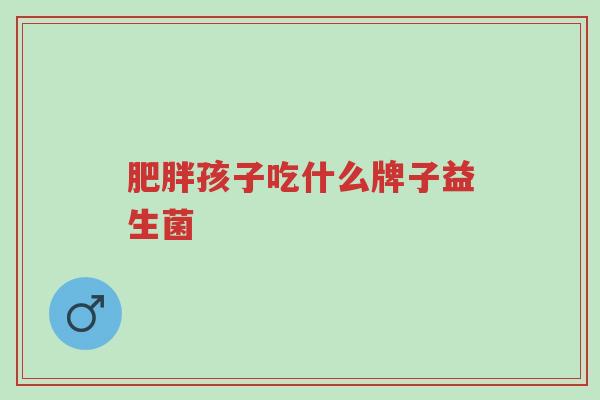 肥胖孩子吃什么牌子益生菌-第1张图片-超越