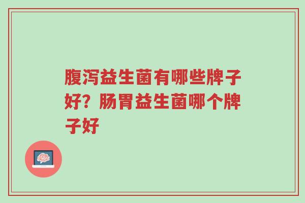 腹泻益生菌有哪些牌子好？肠胃益生菌哪个牌子好-第1张图片-超越