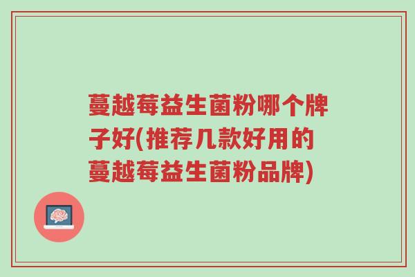 蔓越莓益生菌粉哪个牌子好(推荐几款好用的蔓越莓益生菌粉品牌)-第1张图片-超越 蔓越莓益生菌粉哪个牌子好(推荐几款好用的蔓越莓益生菌粉品牌)-第1张图片-超越