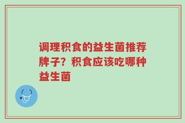 调理积食的益生菌推荐牌子?积食应该吃哪种益生菌-第1张图片-超越 调理积食的益生菌推荐牌子?积食应该吃哪种益生菌-第1张图片-超越